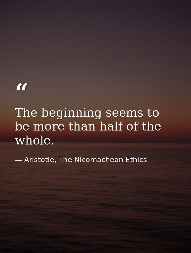 The beginning seems to be more than half of the whole. — Aristotle, The Nicomachean Ethics