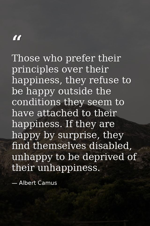 Those who prefer their principles over their happiness, they refuse to be happy outside the conditions they seem to have — Albert Camus