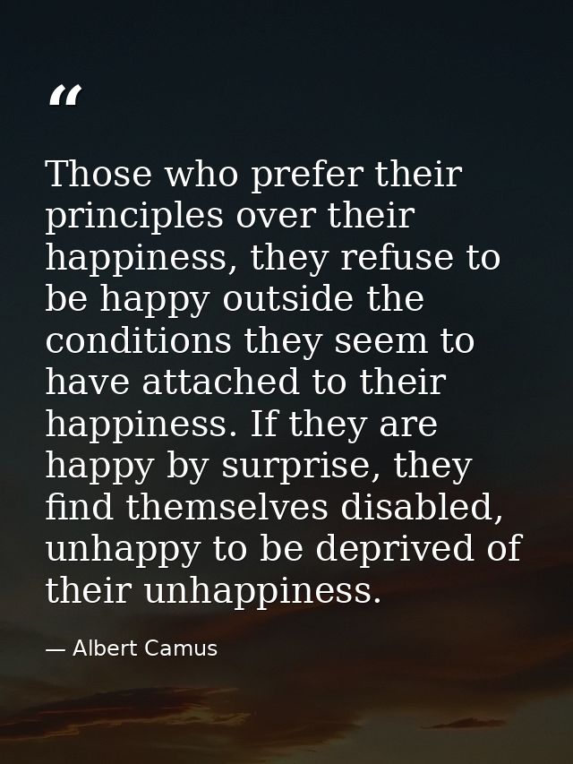 Those who prefer their principles over their happiness, they refuse to be happy outside the conditions they seem to have — Albert Camus