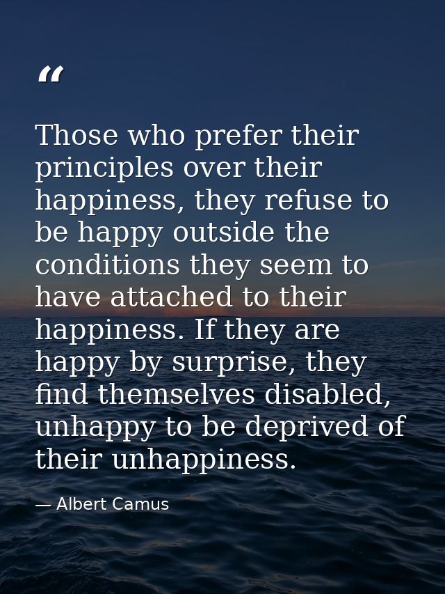 Those who prefer their principles over their happiness, they refuse to be happy outside the conditions they seem to have — Albert Camus