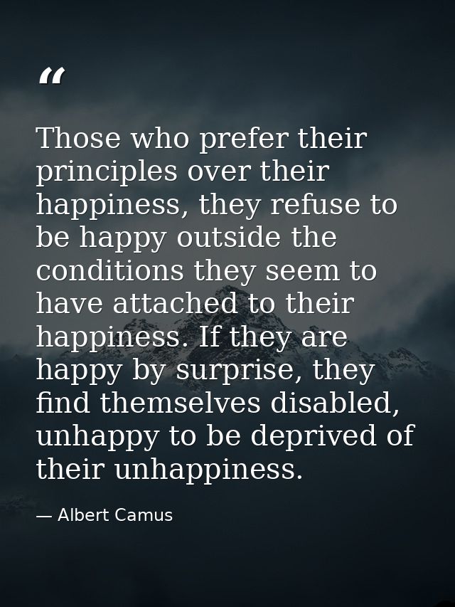 Those who prefer their principles over their happiness, they refuse to be happy outside the conditions they seem to have — Albert Camus