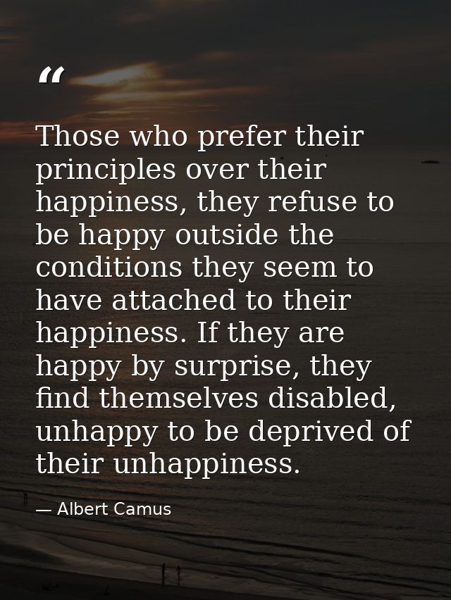 Those who prefer their principles over their happiness, they refuse to be happy outside the conditions they seem to have — Albert Camus
