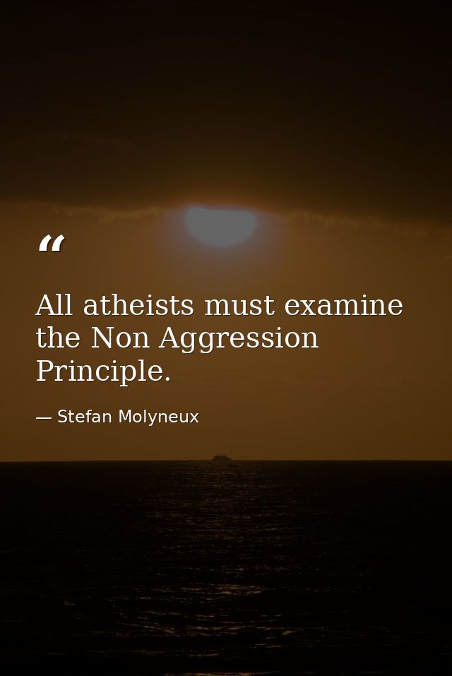 All atheists must examine the Non Aggression Principle. — Stefan Molyneux