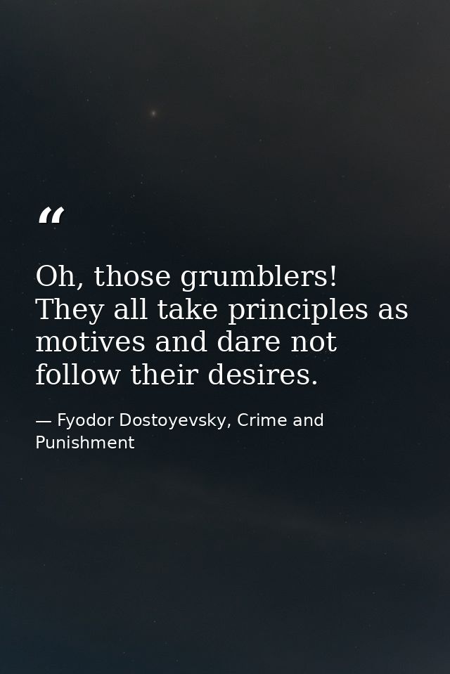 Oh, those grumblers! They all take principles as motives and dare not follow their desires. — Fyodor Dostoyevsky, Crime and Punishment