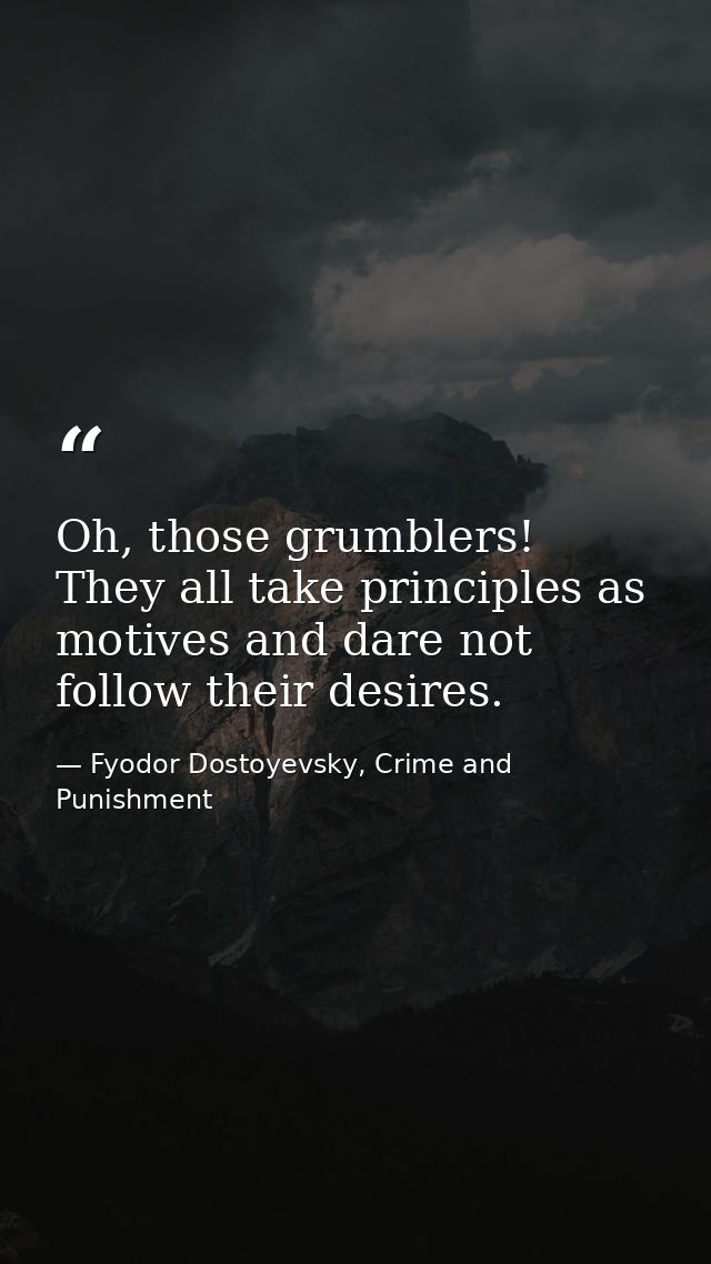 Oh, those grumblers! They all take principles as motives and dare not follow their desires. — Fyodor Dostoyevsky, Crime and Punishment