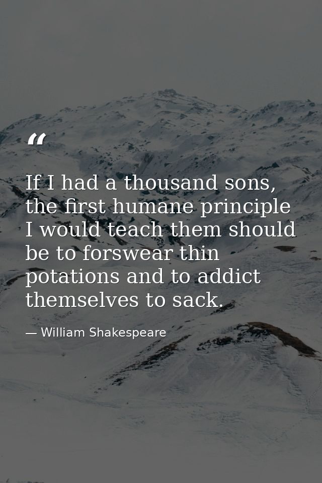 If I had a thousand sons, the first humane principle I would teach them should be to forswear thin potations and to addi — William Shakespeare