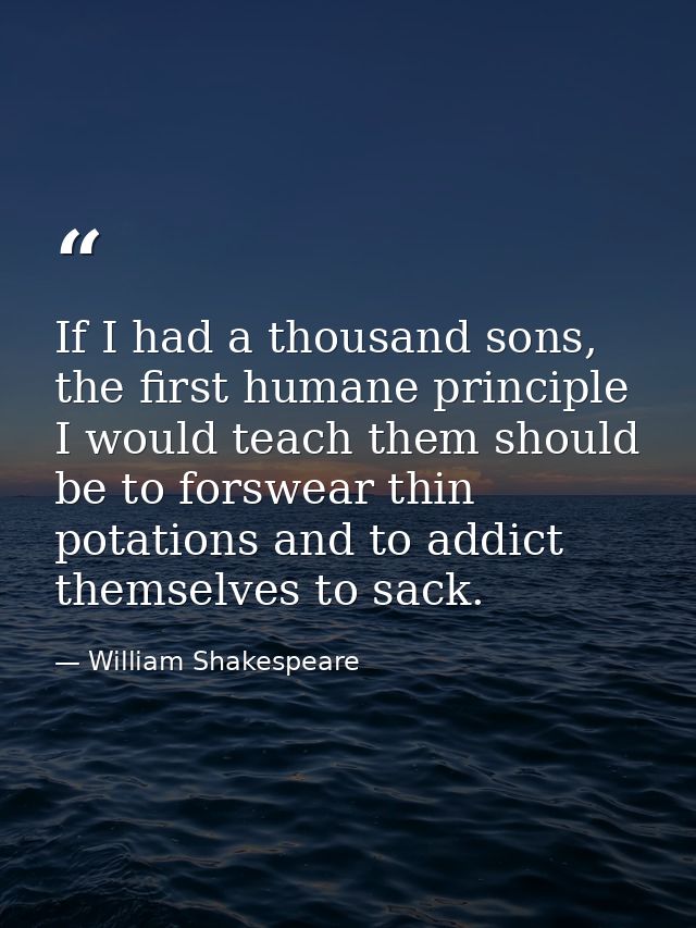 If I had a thousand sons, the first humane principle I would teach them should be to forswear thin potations and to addi — William Shakespeare