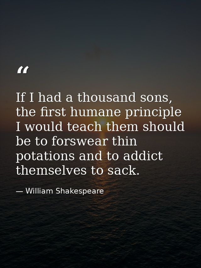 If I had a thousand sons, the first humane principle I would teach them should be to forswear thin potations and to addi — William Shakespeare