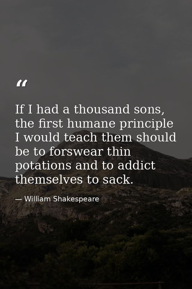If I had a thousand sons, the first humane principle I would teach them should be to forswear thin potations and to addi — William Shakespeare