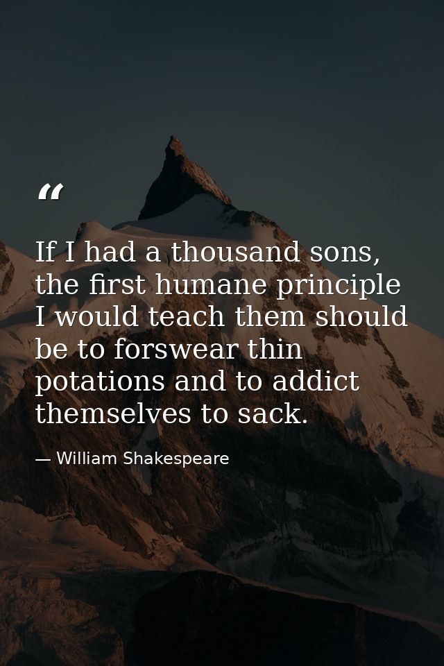 If I had a thousand sons, the first humane principle I would teach them should be to forswear thin potations and to addi — William Shakespeare