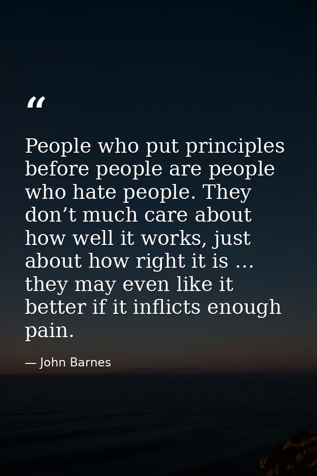 People who put principles before people are people who hate people. They don’t much care about how well it works, just a — John Barnes