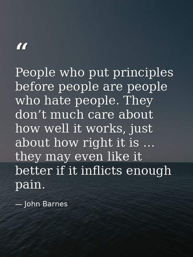 People who put principles before people are people who hate people. They don’t much care about how well it works, just a — John Barnes