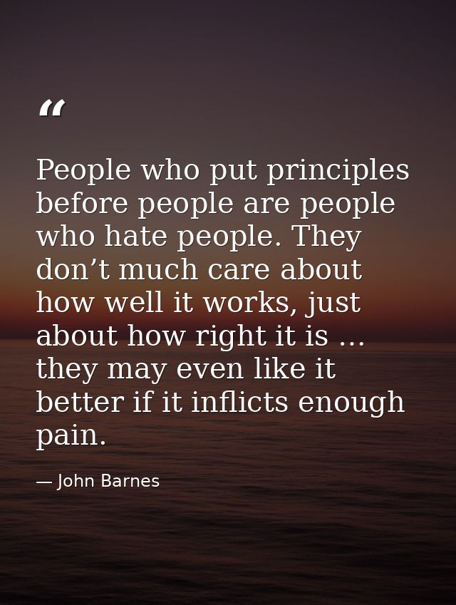 People who put principles before people are people who hate people. They don’t much care about how well it works, just a — John Barnes