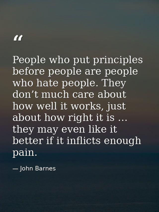 People who put principles before people are people who hate people. They don’t much care about how well it works, just a — John Barnes