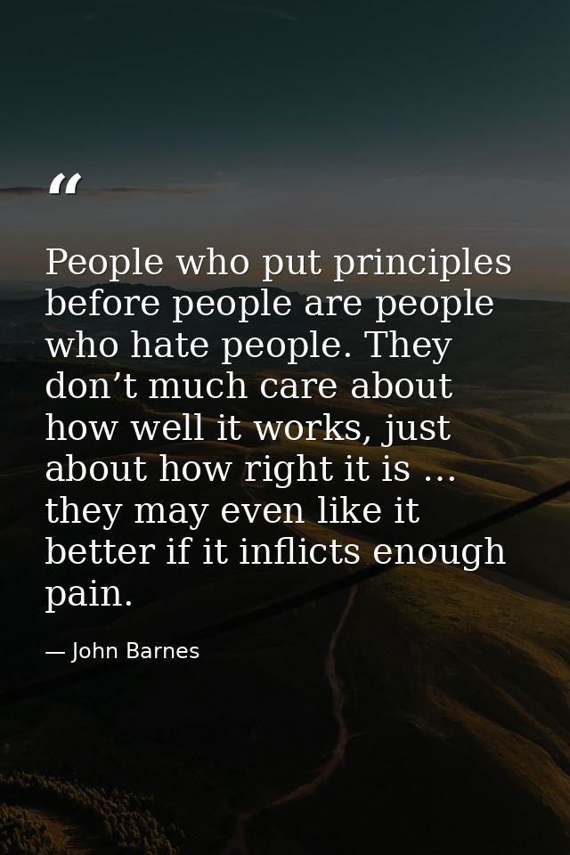 People who put principles before people are people who hate people. They don’t much care about how well it works, just a — John Barnes