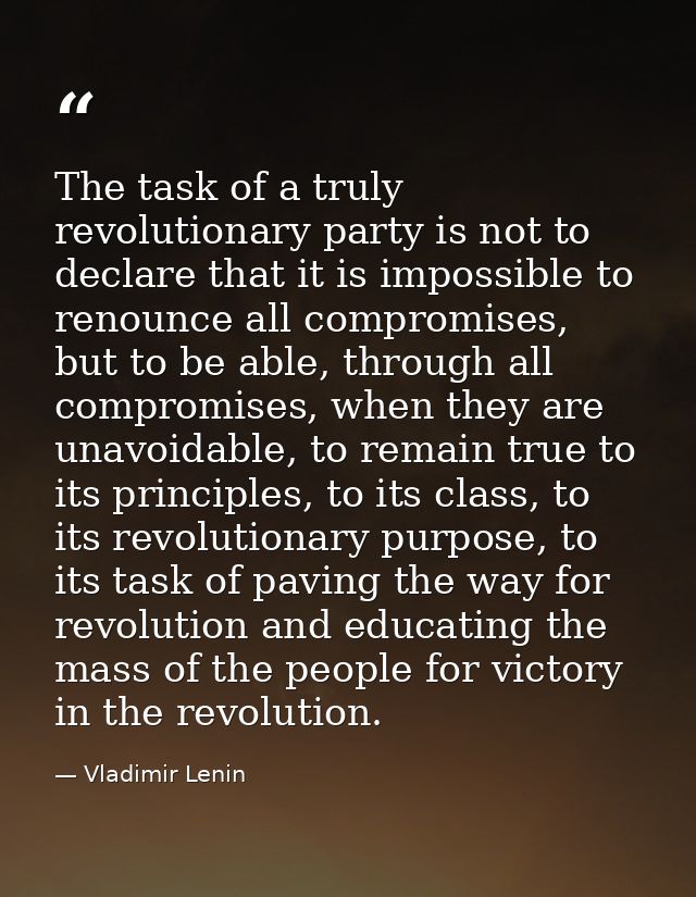 The task of a truly revolutionary party is not to declare that it is impossible to renounce all compromises, but to be a — Vladimir Lenin