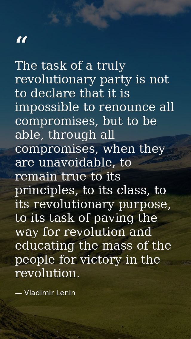 The task of a truly revolutionary party is not to declare that it is impossible to renounce all compromises, but to be a — Vladimir Lenin