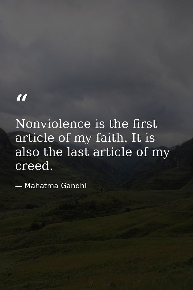 Nonviolence is the first article of my faith. It is also the last article of my creed. — Mahatma Gandhi