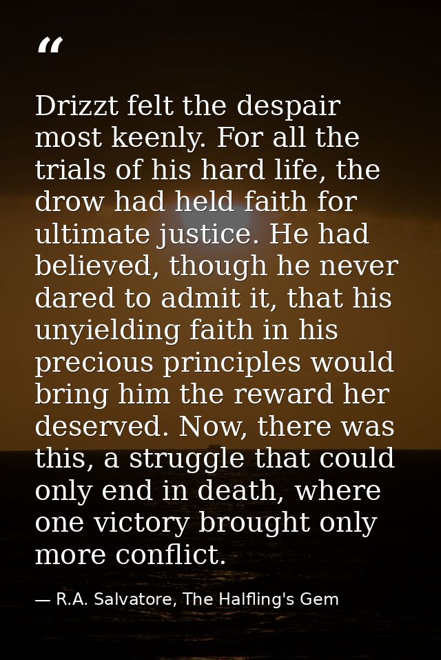 Drizzt felt the despair most keenly. For all the trials of his hard life, the drow had held faith for ultimate justice.  — R.A. Salvatore, The Halfling's Gem