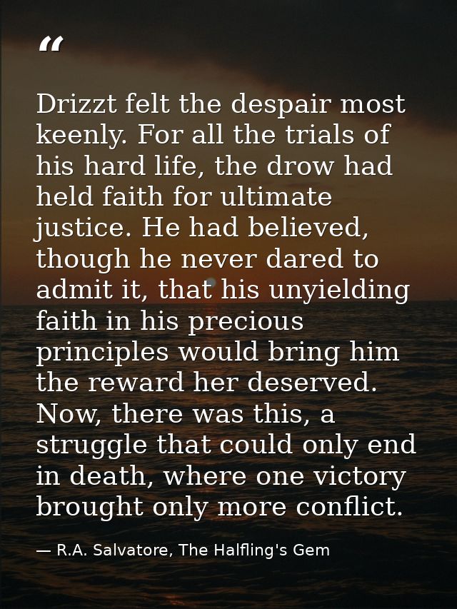Drizzt felt the despair most keenly. For all the trials of his hard life, the drow had held faith for ultimate justice.  — R.A. Salvatore, The Halfling's Gem