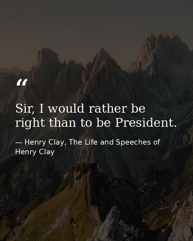 Sir, I would rather be right than to be President. — Henry Clay, The Life and Speeches of Henry Clay