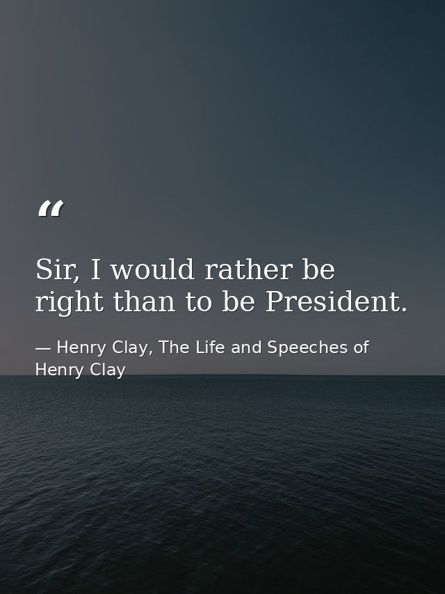 Sir, I would rather be right than to be President. — Henry Clay, The Life and Speeches of Henry Clay