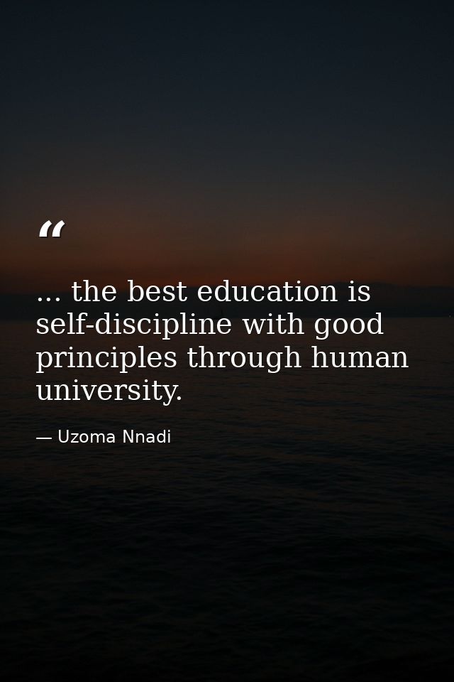 ... the best education is self-discipline with good principles through human university. — Uzoma Nnadi
