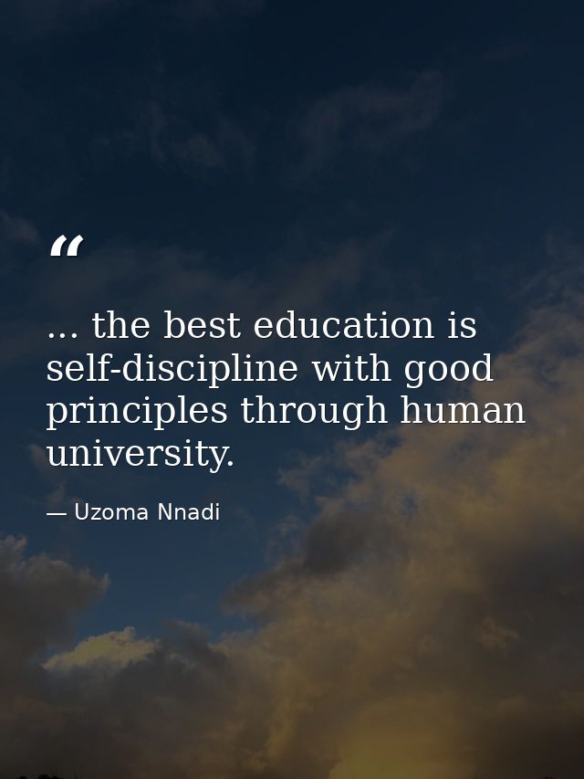 ... the best education is self-discipline with good principles through human university. — Uzoma Nnadi