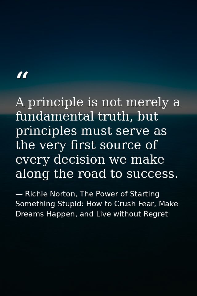 A principle is not merely a fundamental truth, but principles must serve as the very first source of every decision we m — Richie Norton, The Power of Starting Something Stupid: How to Crush Fear, Make Dreams Happen, and Live without Regret