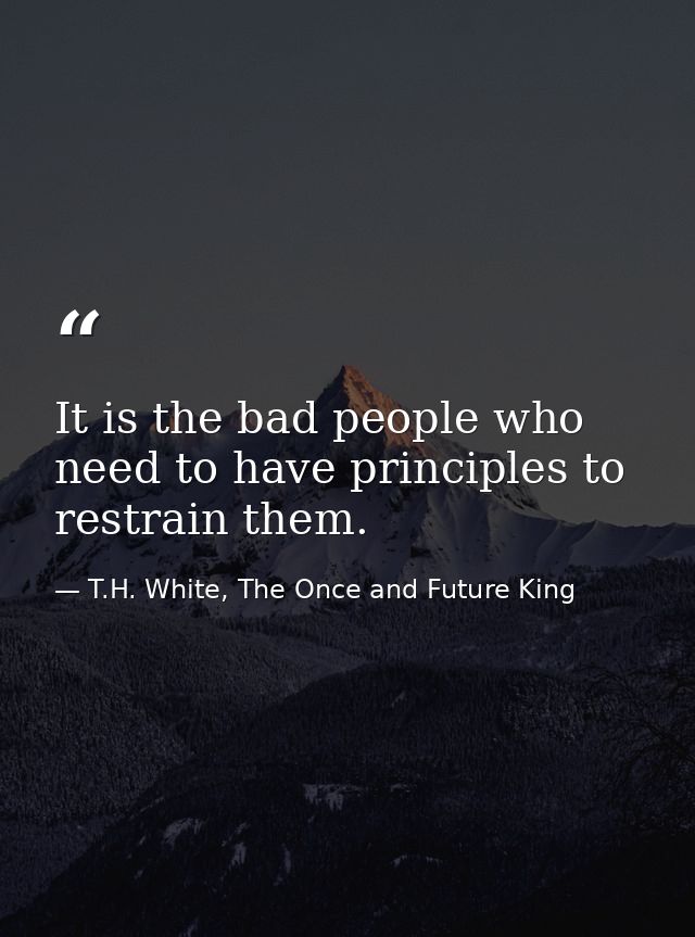 It is the bad people who need to have principles to restrain them. — T.H. White, The Once and Future King