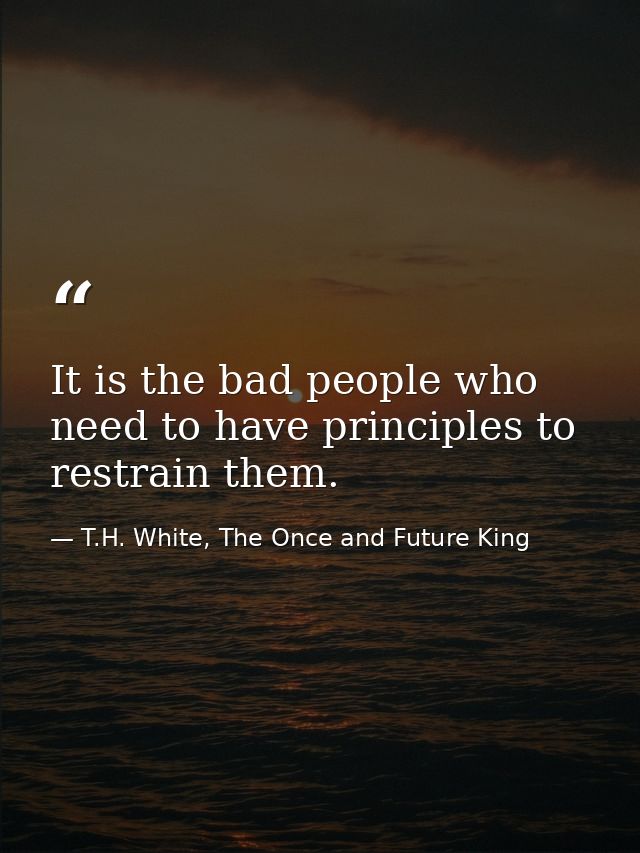 It is the bad people who need to have principles to restrain them. — T.H. White, The Once and Future King