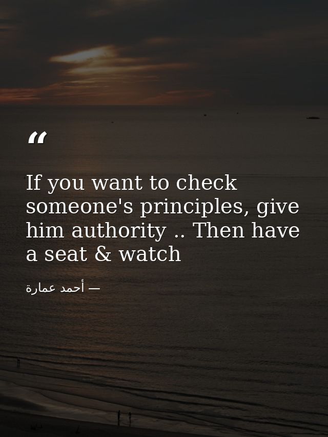 If you want to check someone's principles, give him authority .. Then have a seat & watch — أحمد عمارة