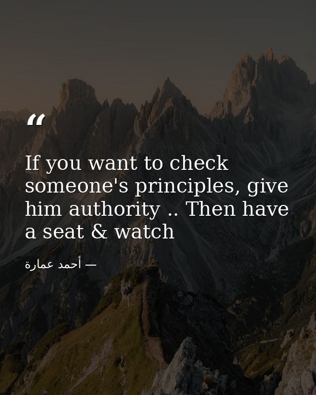 If you want to check someone's principles, give him authority .. Then have a seat & watch — أحمد عمارة