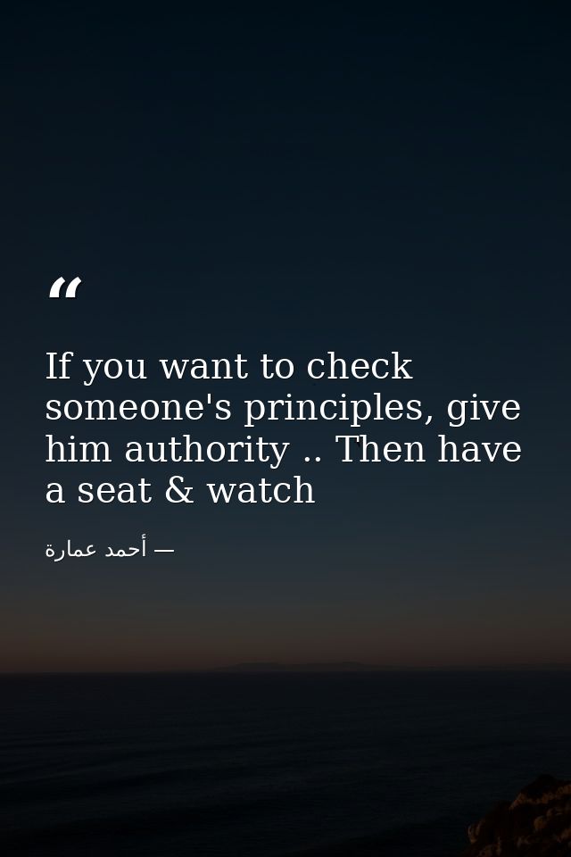 If you want to check someone's principles, give him authority .. Then have a seat & watch — أحمد عمارة