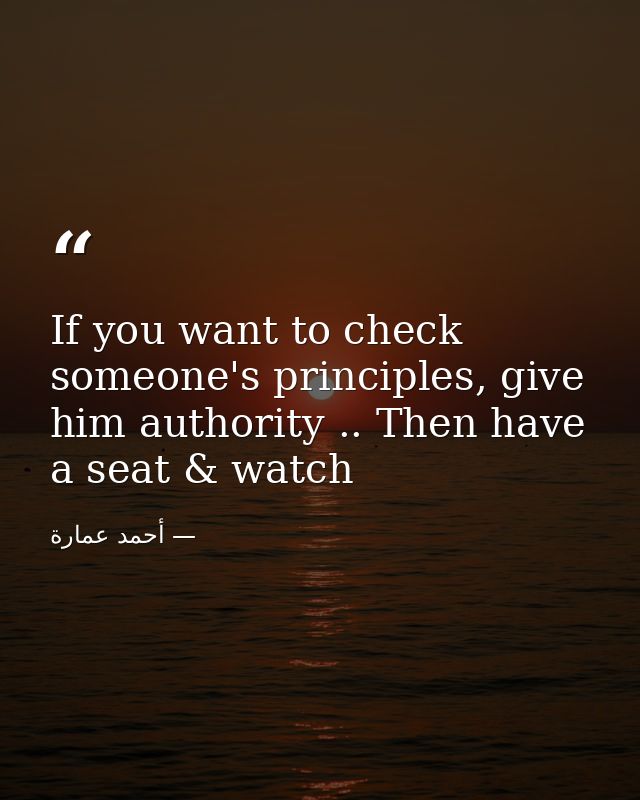 If you want to check someone's principles, give him authority .. Then have a seat & watch — أحمد عمارة