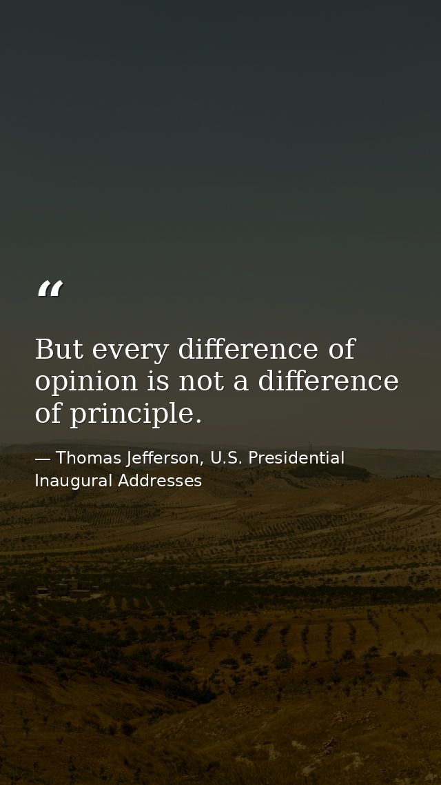 But every difference of opinion is not a difference of principle. — Thomas Jefferson, U.S. Presidential Inaugural Addresses
