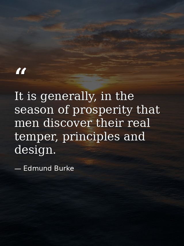 It is generally, in the season of prosperity that men discover their real temper, principles and design. — Edmund Burke