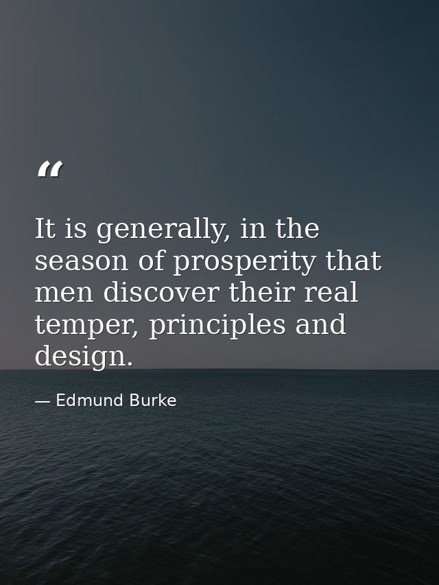 It is generally, in the season of prosperity that men discover their real temper, principles and design. — Edmund Burke