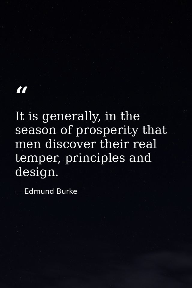 It is generally, in the season of prosperity that men discover their real temper, principles and design. — Edmund Burke