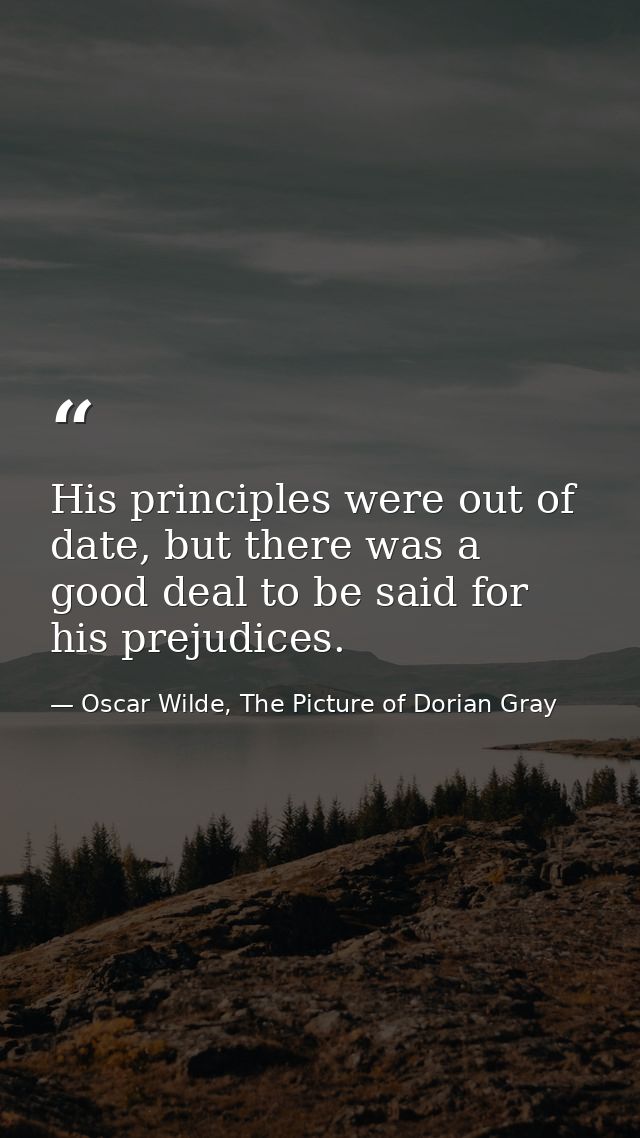 His principles were out of date, but there was a good deal to be said for his prejudices. — Oscar Wilde, The Picture of Dorian Gray