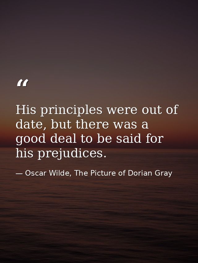 His principles were out of date, but there was a good deal to be said for his prejudices. — Oscar Wilde, The Picture of Dorian Gray