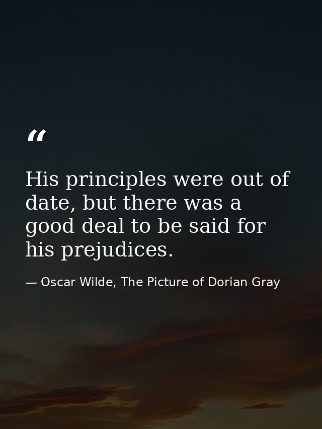 His principles were out of date, but there was a good deal to be said for his prejudices. — Oscar Wilde, The Picture of Dorian Gray