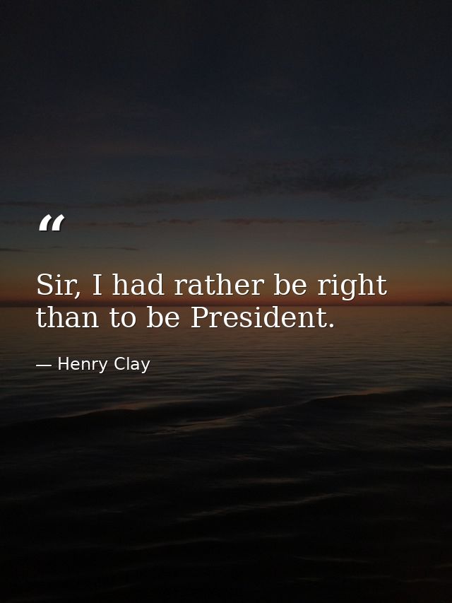 Sir, I had rather be right than to be President. — Henry Clay