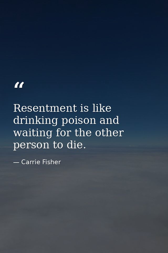 Resentment is like drinking poison and waiting for the other person to die. — Carrie Fisher