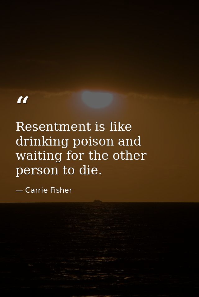 Resentment is like drinking poison and waiting for the other person to die. — Carrie Fisher