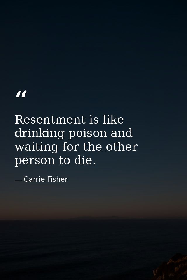 Resentment is like drinking poison and waiting for the other person to die. — Carrie Fisher