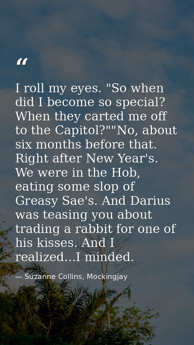 I roll my eyes. "So when did I become so special? When they carted me off to the Capitol?""No, about six months before t — Suzanne Collins, Mockingjay