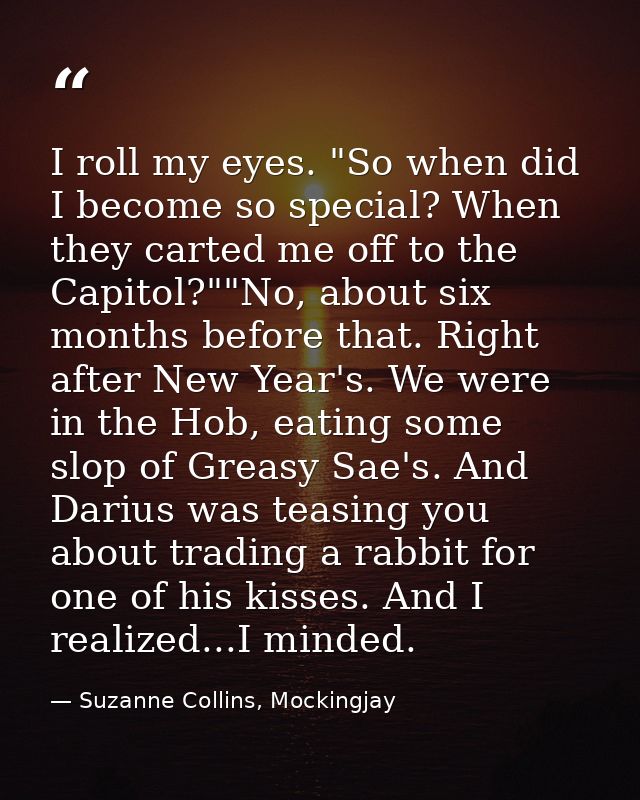I roll my eyes. "So when did I become so special? When they carted me off to the Capitol?""No, about six months before t — Suzanne Collins, Mockingjay