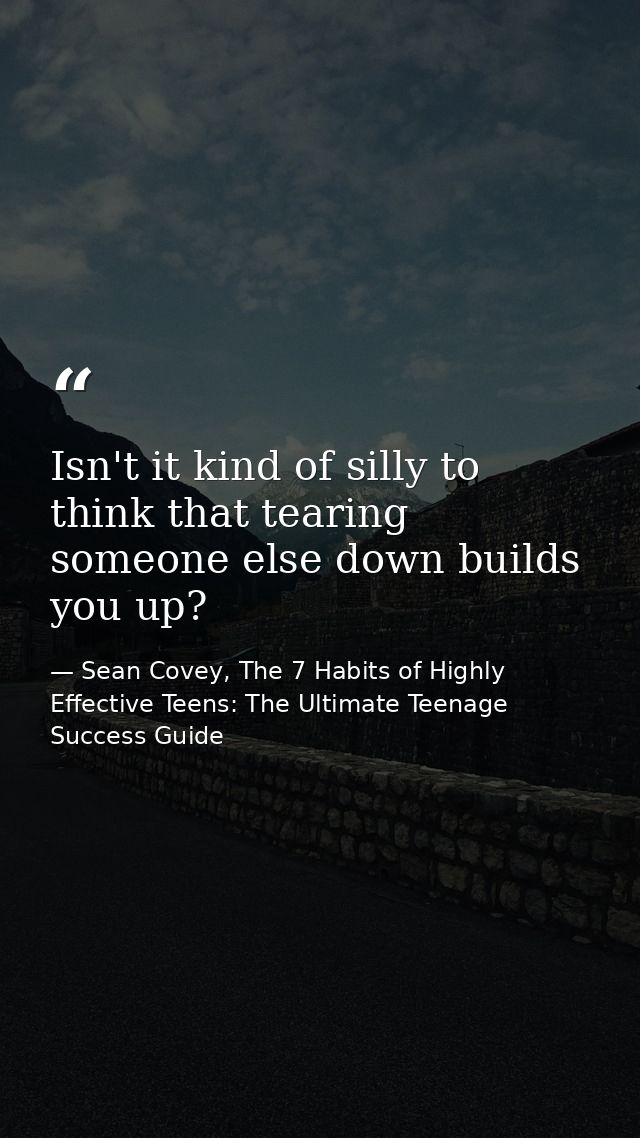 Isn't it kind of silly to think that tearing someone else down builds you up? — Sean Covey, The 7 Habits of Highly Effective Teens: The Ultimate Teenage Success Guide