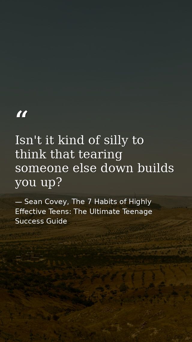 Isn't it kind of silly to think that tearing someone else down builds you up? — Sean Covey, The 7 Habits of Highly Effective Teens: The Ultimate Teenage Success Guide